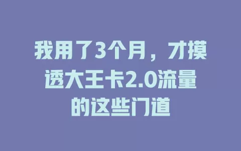 我用了3个月，才摸透大王卡2.0流量的这些门道