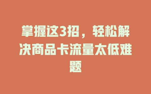 掌握这3招，轻松解决商品卡流量太低难题