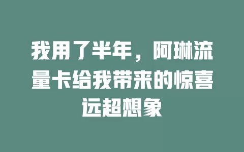 我用了半年，阿琳流量卡给我带来的惊喜远超想象