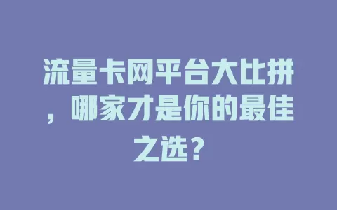 流量卡网平台大比拼，哪家才是你的最佳之选？