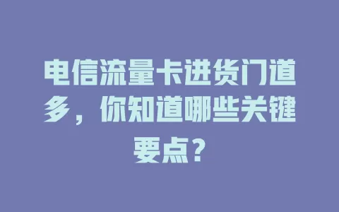 电信流量卡进货门道多，你知道哪些关键要点？
