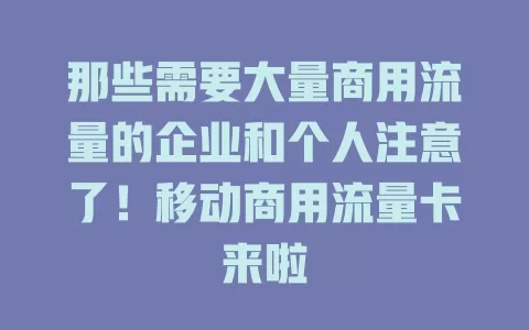 那些需要大量商用流量的企业和个人注意了！移动商用流量卡来啦