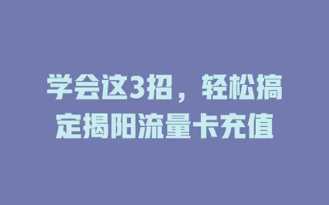 学会这3招，轻松搞定揭阳流量卡充值