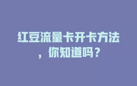 红豆流量卡开卡方法，你知道吗？