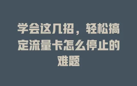 学会这几招，轻松搞定流量卡怎么停止的难题