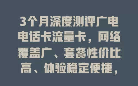 3个月深度测评广电电话卡流量卡，网络覆盖广、套餐性价比高、体验稳定便捷，5G时代前景无限
