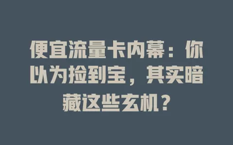 便宜流量卡内幕：你以为捡到宝，其实暗藏这些玄机？