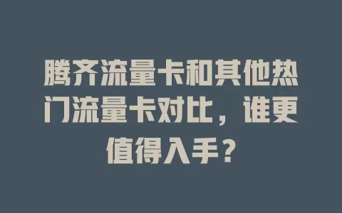 腾齐流量卡和其他热门流量卡对比，谁更值得入手？