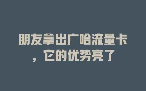 朋友拿出广哈流量卡，它的优势亮了