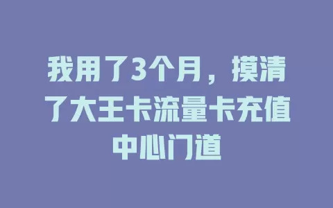 我用了3个月，摸清了大王卡流量卡充值中心门道
