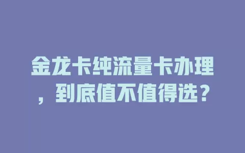 金龙卡纯流量卡办理，到底值不值得选？