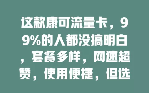 这款康可流量卡，99%的人都没搞明白，套餐多样，网速超赞，使用便捷，但选时要留意这些要点
