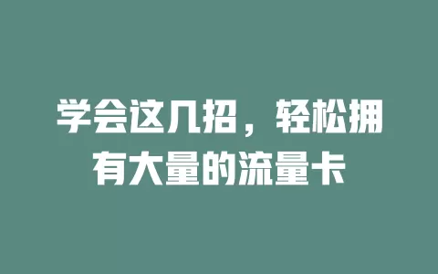 学会这几招，轻松拥有大量的流量卡