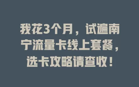 我花3个月，试遍南宁流量卡线上套餐，选卡攻略请查收！