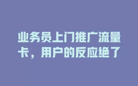 业务员上门推广流量卡，用户的反应绝了