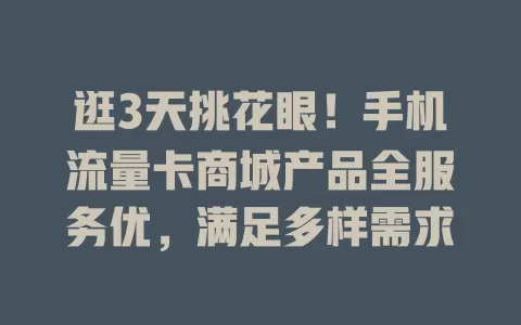 逛3天挑花眼！手机流量卡商城产品全服务优，满足多样需求