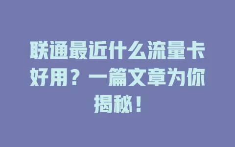 联通最近什么流量卡好用？一篇文章为你揭秘！