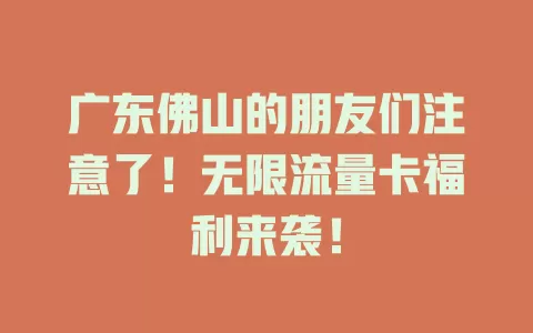 广东佛山的朋友们注意了！无限流量卡福利来袭！