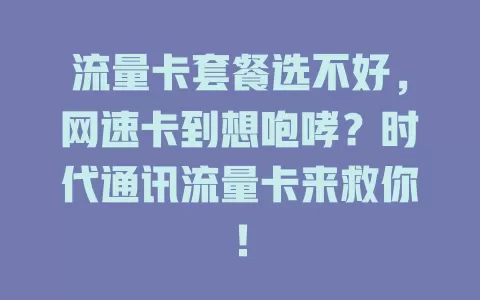 流量卡套餐选不好，网速卡到想咆哮？时代通讯流量卡来救你！