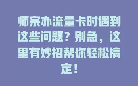 师宗办流量卡时遇到这些问题？别急，这里有妙招帮你轻松搞定！
