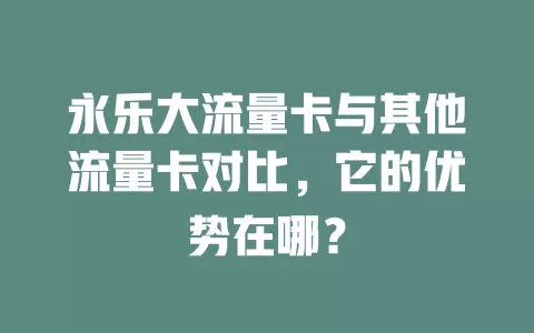 永乐大流量卡与其他流量卡对比，它的优势在哪？