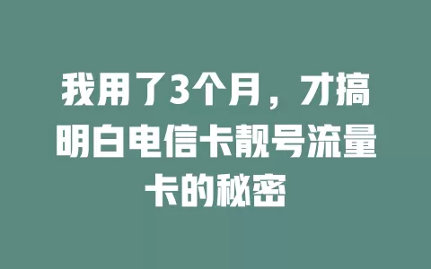 我用了3个月，才搞明白电信卡靓号流量卡的秘密