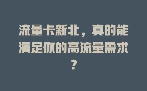 流量卡新北，真的能满足你的高流量需求？