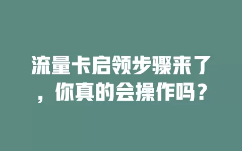 流量卡启领步骤来了，你真的会操作吗？