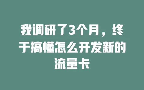 我调研了3个月，终于搞懂怎么开发新的流量卡
