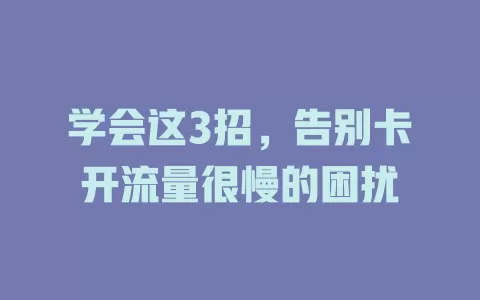 学会这3招，告别卡开流量很慢的困扰