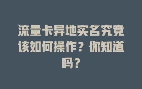 流量卡异地实名究竟该如何操作？你知道吗？