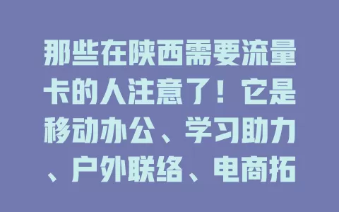 那些在陕西需要流量卡的人注意了！它是移动办公、学习助力、户外联络、电商拓展的好帮手，稳定网络、合理套餐，满足多样需求，助你在各领域绽放光彩