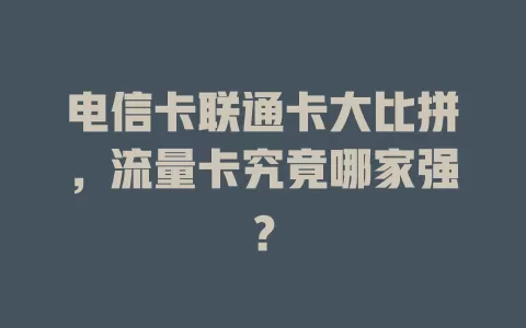 电信卡联通卡大比拼，流量卡究竟哪家强？