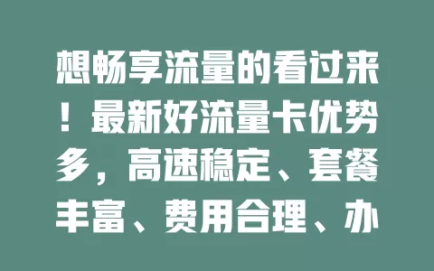 想畅享流量的看过来！最新好流量卡优势多，高速稳定、套餐丰富、费用合理、办理简便，解决你的流量烦恼！