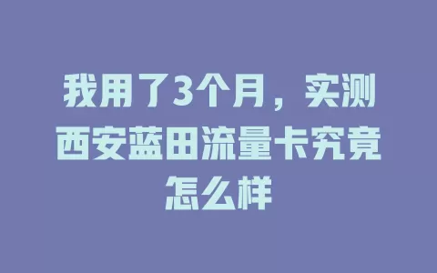 我用了3个月，实测西安蓝田流量卡究竟怎么样