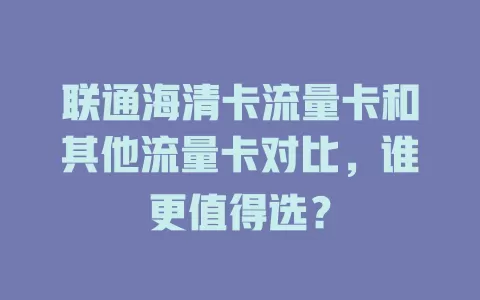 联通海清卡流量卡和其他流量卡对比，谁更值得选？