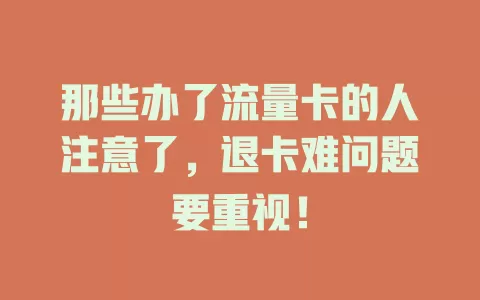 那些办了流量卡的人注意了，退卡难问题要重视！