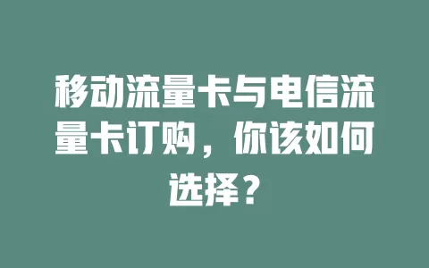 移动流量卡与电信流量卡订购，你该如何选择？