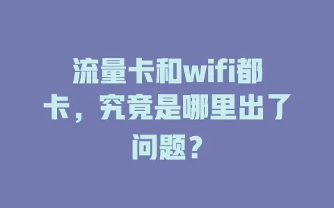 流量卡和wifi都卡，究竟是哪里出了问题？
