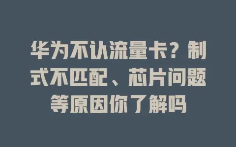 华为不认流量卡？制式不匹配、芯片问题等原因你了解吗