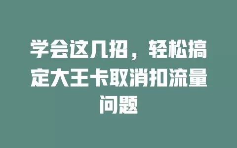 学会这几招，轻松搞定大王卡取消扣流量问题