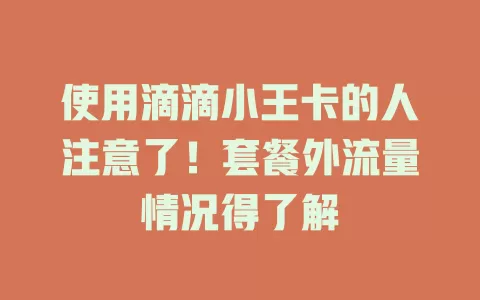 使用滴滴小王卡的人注意了！套餐外流量情况得了解