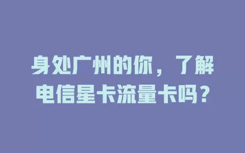 身处广州的你，了解电信星卡流量卡吗？