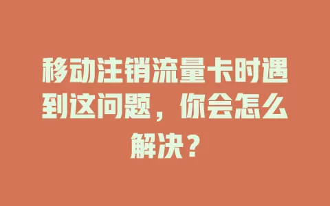 移动注销流量卡时遇到这问题，你会怎么解决？