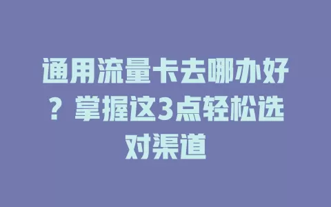 通用流量卡去哪办好？掌握这3点轻松选对渠道