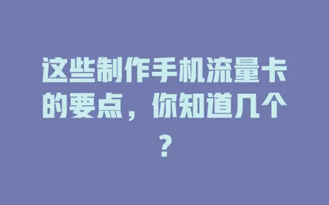 这些制作手机流量卡的要点，你知道几个？