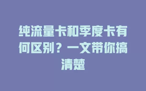 纯流量卡和季度卡有何区别？一文带你搞清楚