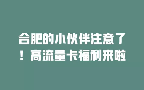 合肥的小伙伴注意了！高流量卡福利来啦