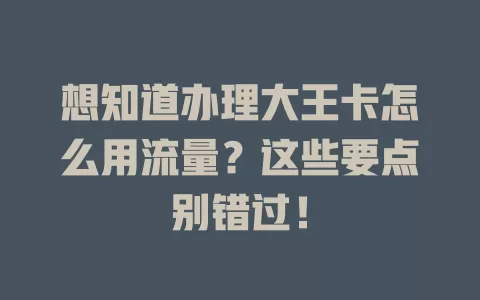 想知道办理大王卡怎么用流量？这些要点别错过！