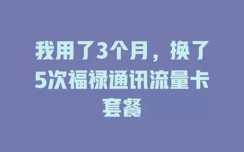 我用了3个月，换了5次福禄通讯流量卡套餐